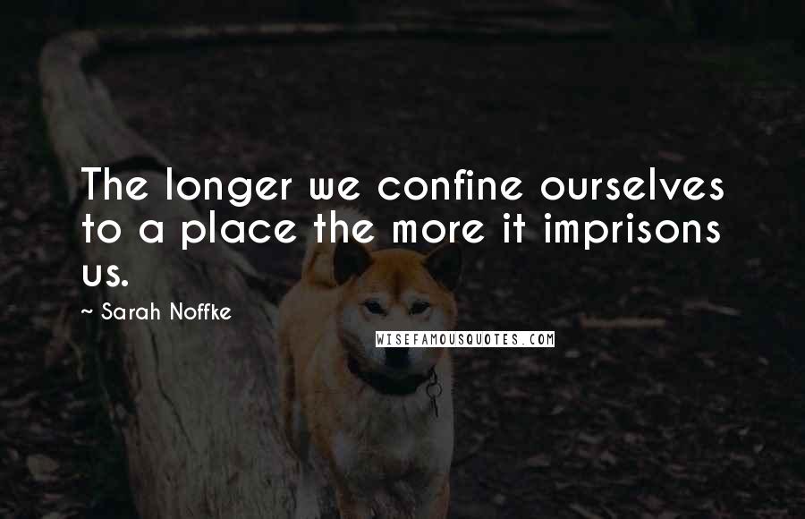 Sarah Noffke Quotes: The longer we confine ourselves to a place the more it imprisons us.