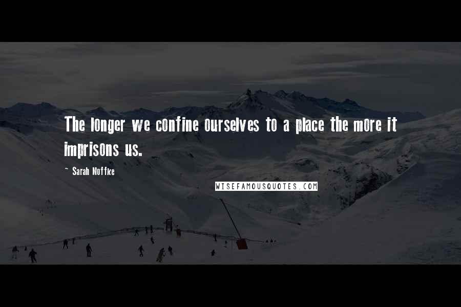 Sarah Noffke Quotes: The longer we confine ourselves to a place the more it imprisons us.