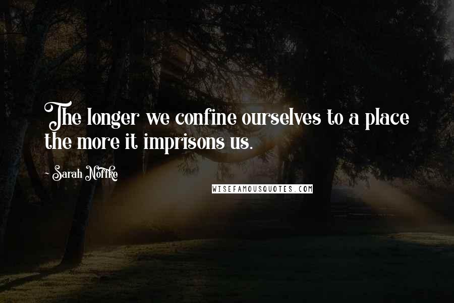 Sarah Noffke Quotes: The longer we confine ourselves to a place the more it imprisons us.