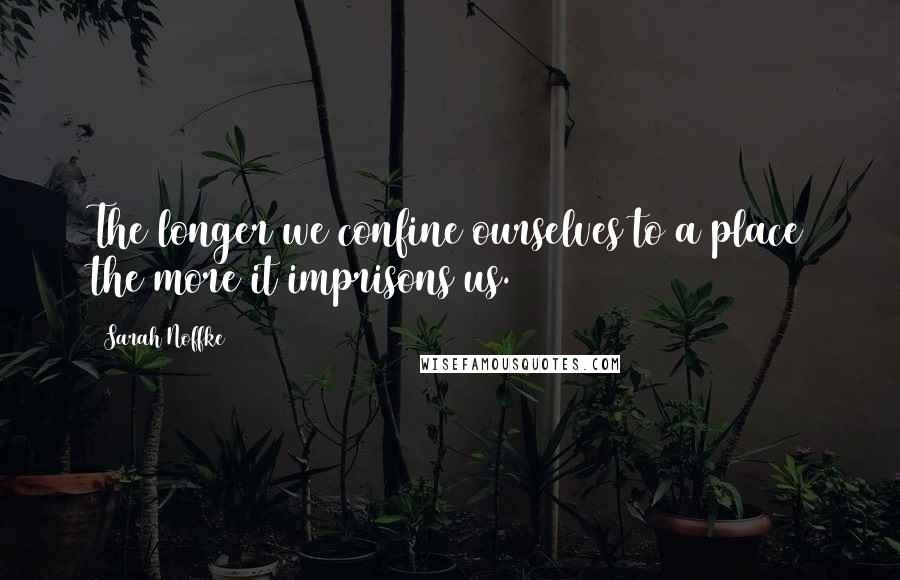 Sarah Noffke Quotes: The longer we confine ourselves to a place the more it imprisons us.