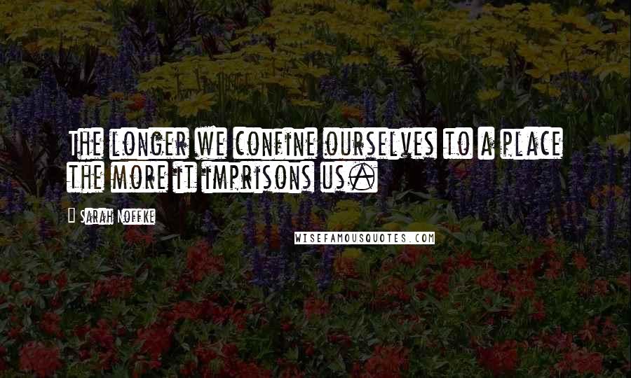 Sarah Noffke Quotes: The longer we confine ourselves to a place the more it imprisons us.