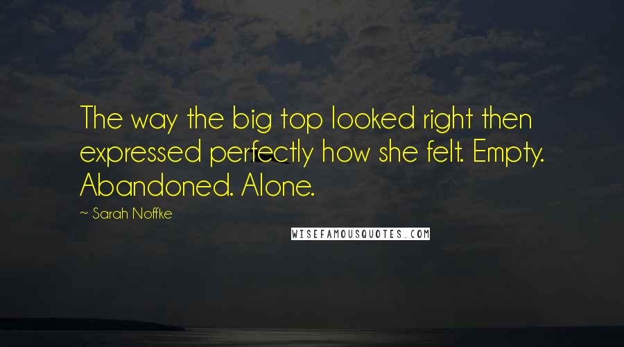 Sarah Noffke Quotes: The way the big top looked right then expressed perfectly how she felt. Empty. Abandoned. Alone.