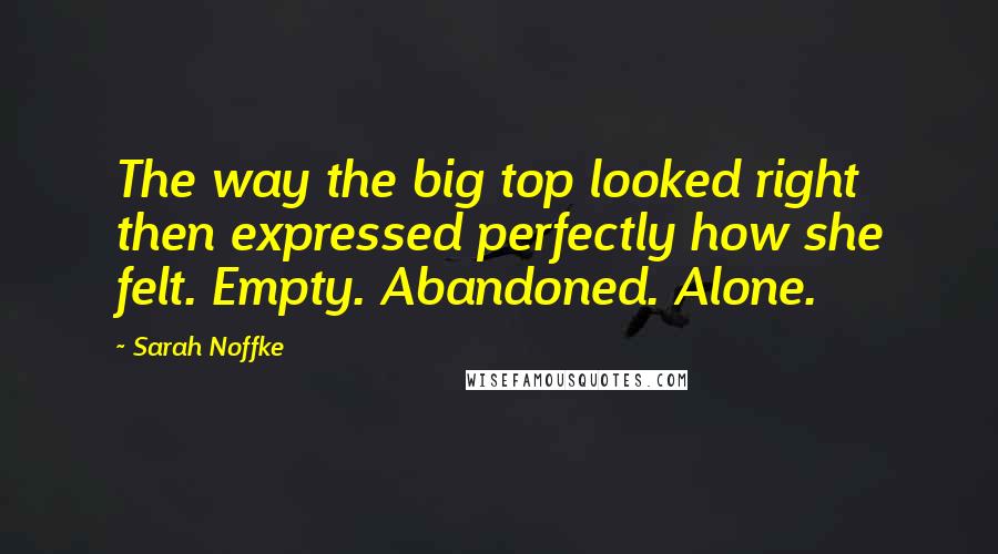 Sarah Noffke Quotes: The way the big top looked right then expressed perfectly how she felt. Empty. Abandoned. Alone.