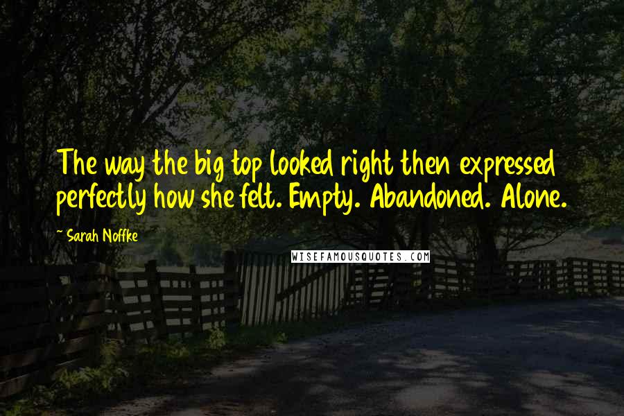 Sarah Noffke Quotes: The way the big top looked right then expressed perfectly how she felt. Empty. Abandoned. Alone.