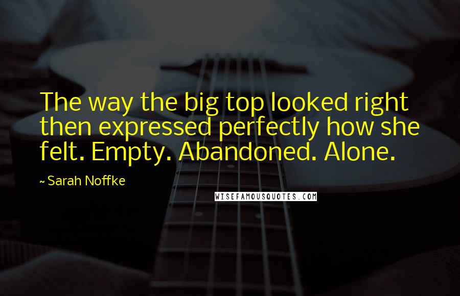 Sarah Noffke Quotes: The way the big top looked right then expressed perfectly how she felt. Empty. Abandoned. Alone.
