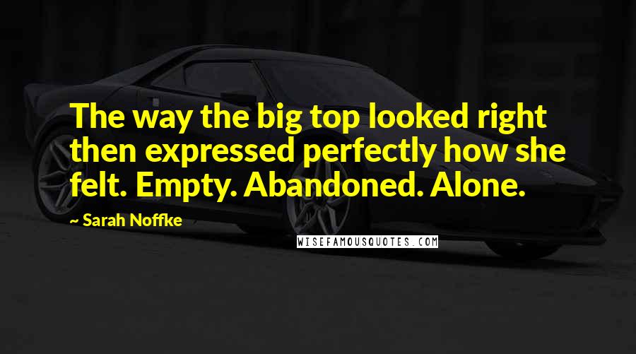 Sarah Noffke Quotes: The way the big top looked right then expressed perfectly how she felt. Empty. Abandoned. Alone.