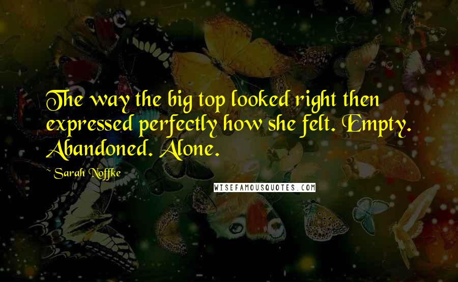 Sarah Noffke Quotes: The way the big top looked right then expressed perfectly how she felt. Empty. Abandoned. Alone.