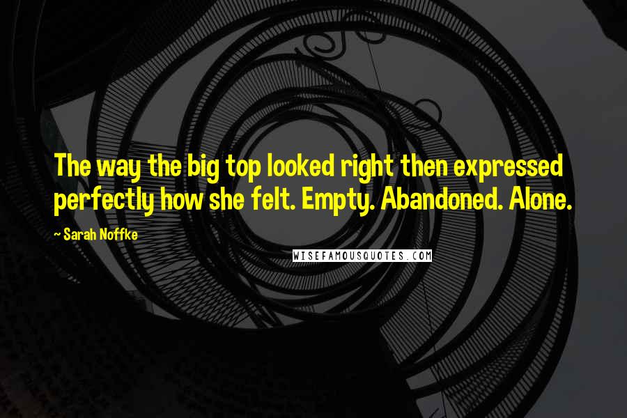 Sarah Noffke Quotes: The way the big top looked right then expressed perfectly how she felt. Empty. Abandoned. Alone.