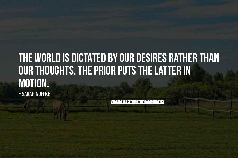 Sarah Noffke Quotes: The world is dictated by our desires rather than our thoughts. The prior puts the latter in motion.