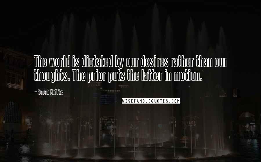 Sarah Noffke Quotes: The world is dictated by our desires rather than our thoughts. The prior puts the latter in motion.