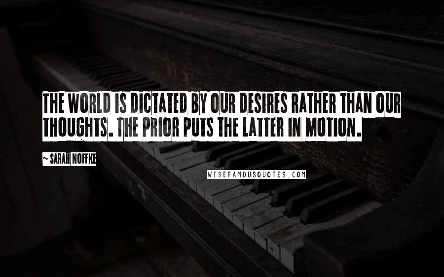 Sarah Noffke Quotes: The world is dictated by our desires rather than our thoughts. The prior puts the latter in motion.