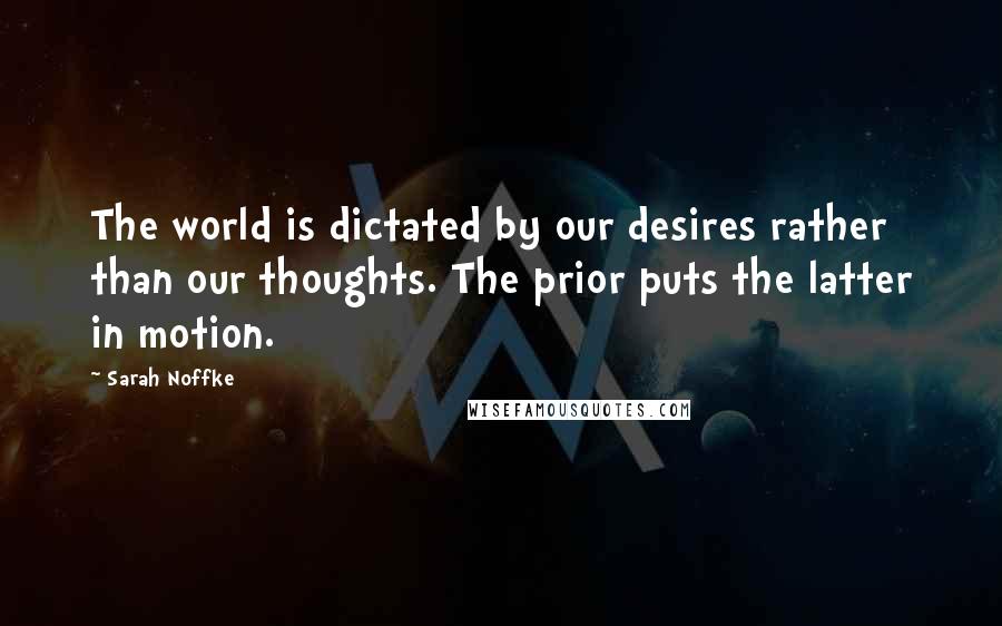 Sarah Noffke Quotes: The world is dictated by our desires rather than our thoughts. The prior puts the latter in motion.