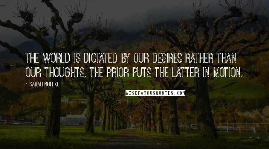 Sarah Noffke Quotes: The world is dictated by our desires rather than our thoughts. The prior puts the latter in motion.