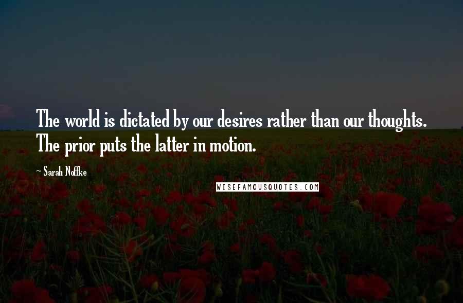 Sarah Noffke Quotes: The world is dictated by our desires rather than our thoughts. The prior puts the latter in motion.