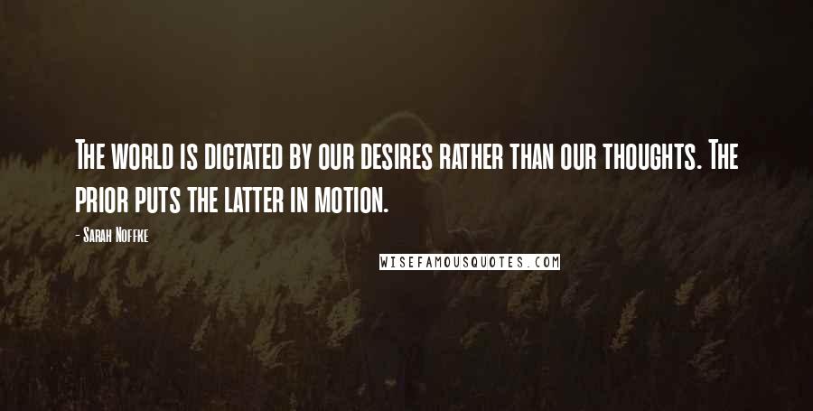 Sarah Noffke Quotes: The world is dictated by our desires rather than our thoughts. The prior puts the latter in motion.