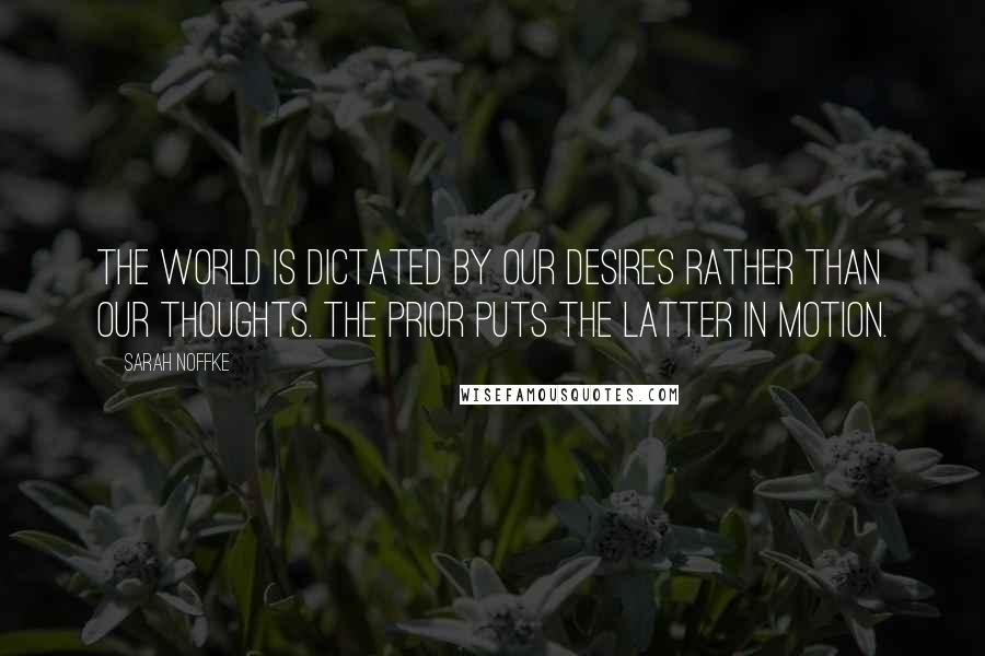 Sarah Noffke Quotes: The world is dictated by our desires rather than our thoughts. The prior puts the latter in motion.