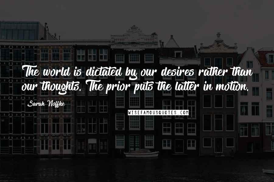 Sarah Noffke Quotes: The world is dictated by our desires rather than our thoughts. The prior puts the latter in motion.