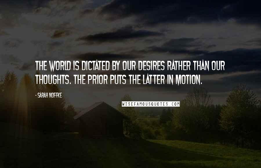 Sarah Noffke Quotes: The world is dictated by our desires rather than our thoughts. The prior puts the latter in motion.