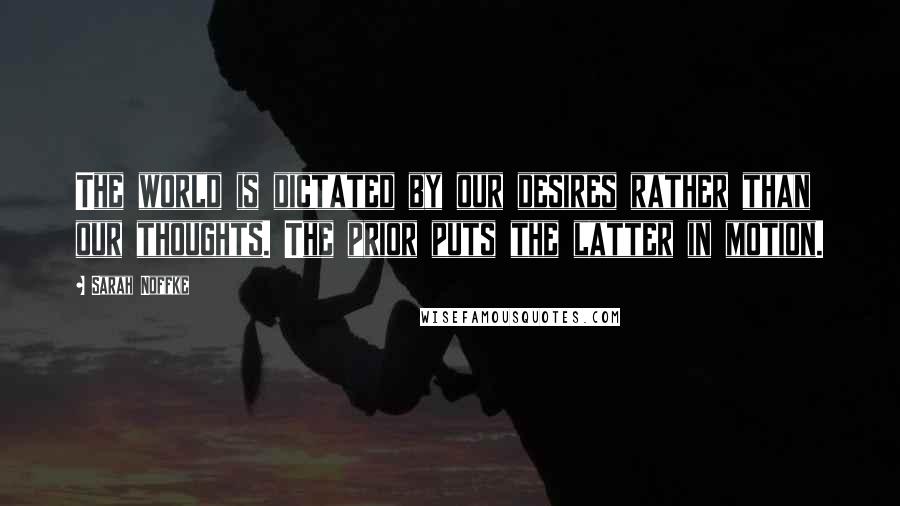 Sarah Noffke Quotes: The world is dictated by our desires rather than our thoughts. The prior puts the latter in motion.