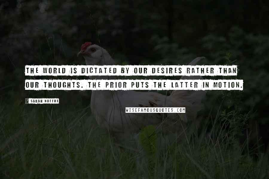 Sarah Noffke Quotes: The world is dictated by our desires rather than our thoughts. The prior puts the latter in motion.