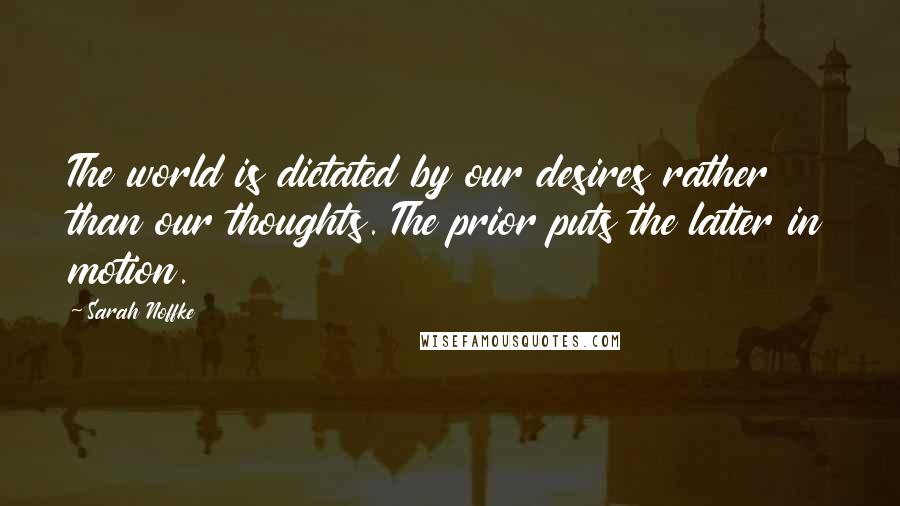 Sarah Noffke Quotes: The world is dictated by our desires rather than our thoughts. The prior puts the latter in motion.