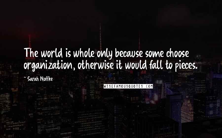 Sarah Noffke Quotes: The world is whole only because some choose organization, otherwise it would fall to pieces.
