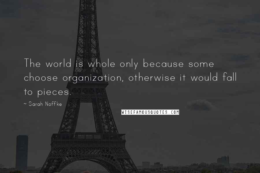 Sarah Noffke Quotes: The world is whole only because some choose organization, otherwise it would fall to pieces.