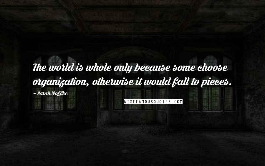 Sarah Noffke Quotes: The world is whole only because some choose organization, otherwise it would fall to pieces.