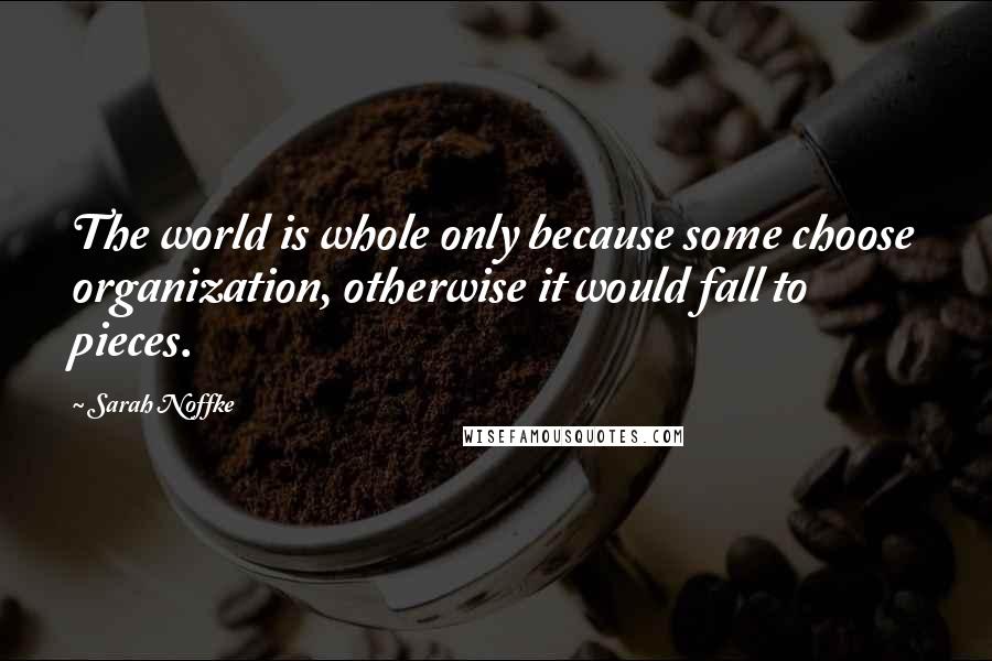 Sarah Noffke Quotes: The world is whole only because some choose organization, otherwise it would fall to pieces.