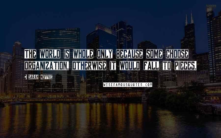 Sarah Noffke Quotes: The world is whole only because some choose organization, otherwise it would fall to pieces.