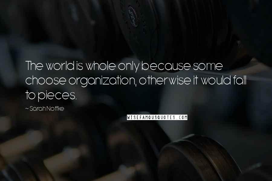 Sarah Noffke Quotes: The world is whole only because some choose organization, otherwise it would fall to pieces.