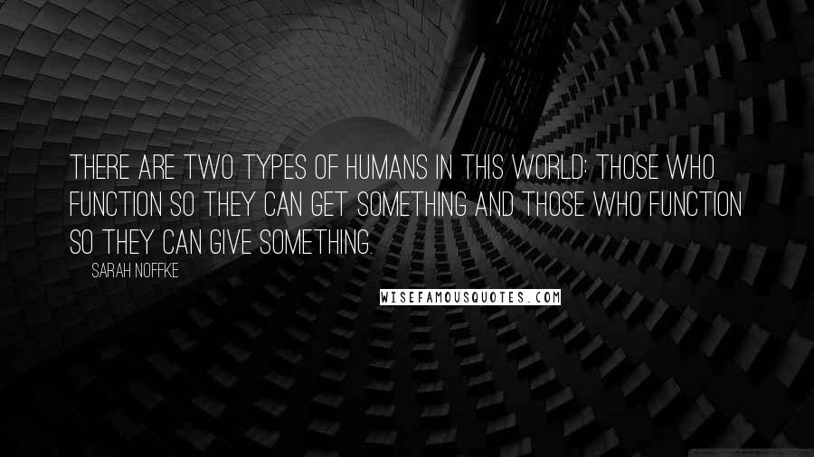 Sarah Noffke Quotes: There are two types of humans in this world: those who function so they can get something and those who function so they can give something.