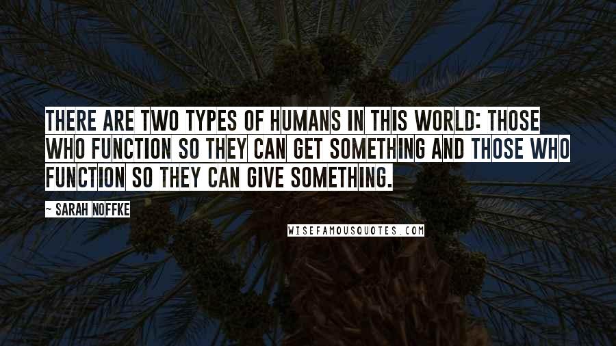 Sarah Noffke Quotes: There are two types of humans in this world: those who function so they can get something and those who function so they can give something.