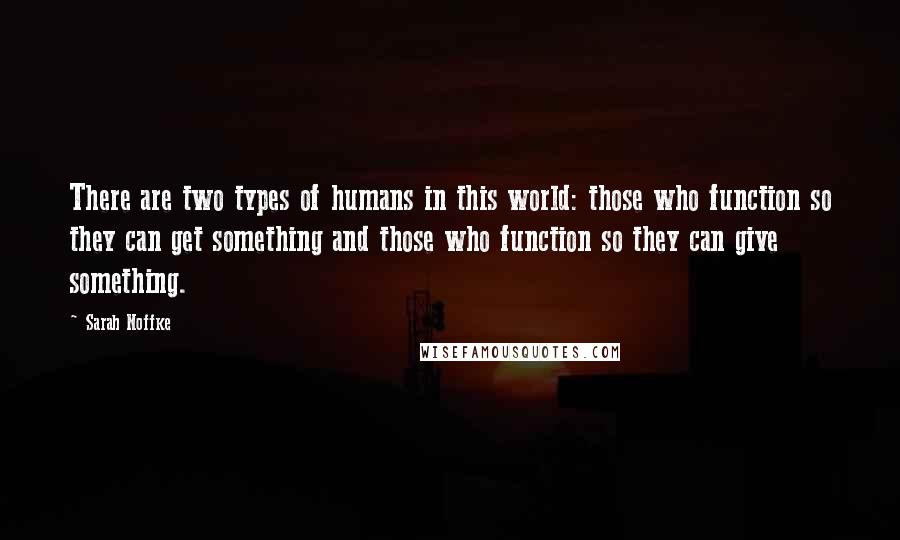 Sarah Noffke Quotes: There are two types of humans in this world: those who function so they can get something and those who function so they can give something.