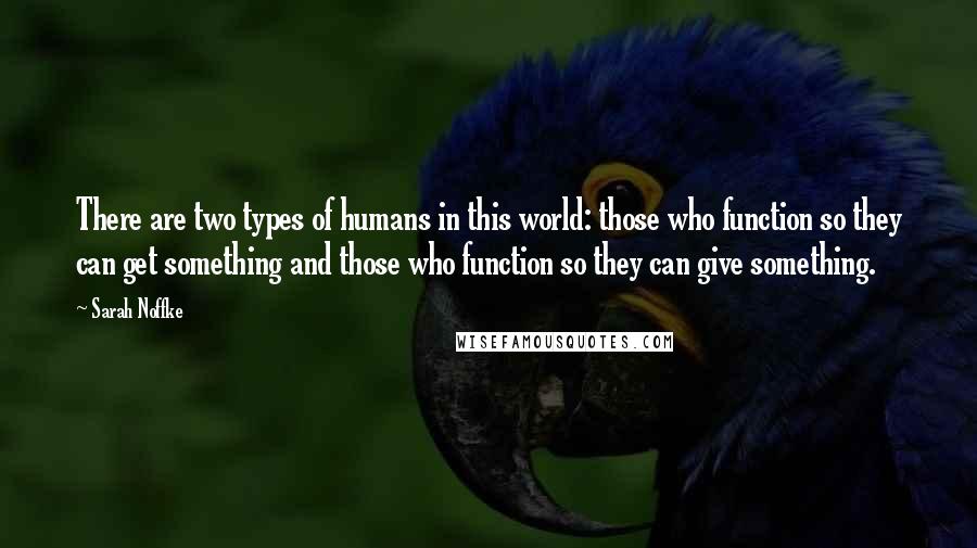 Sarah Noffke Quotes: There are two types of humans in this world: those who function so they can get something and those who function so they can give something.