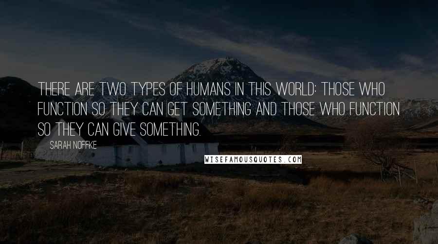 Sarah Noffke Quotes: There are two types of humans in this world: those who function so they can get something and those who function so they can give something.