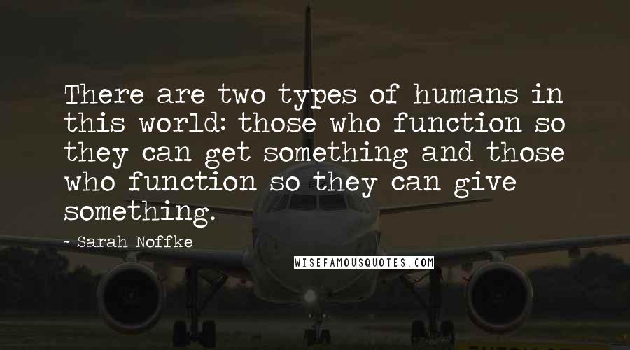 Sarah Noffke Quotes: There are two types of humans in this world: those who function so they can get something and those who function so they can give something.