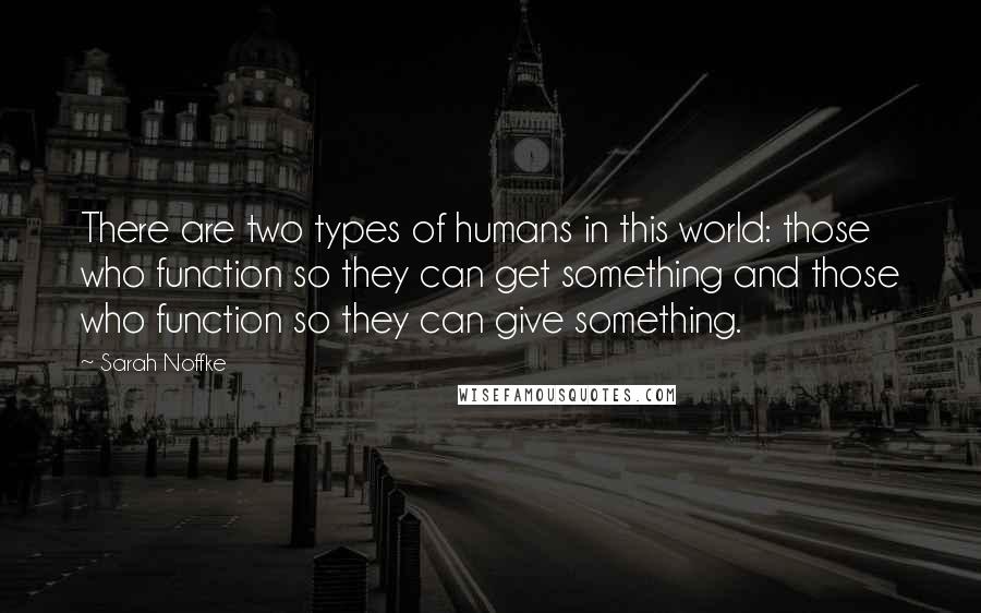 Sarah Noffke Quotes: There are two types of humans in this world: those who function so they can get something and those who function so they can give something.