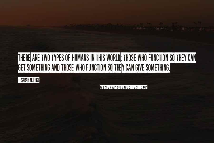 Sarah Noffke Quotes: There are two types of humans in this world: those who function so they can get something and those who function so they can give something.