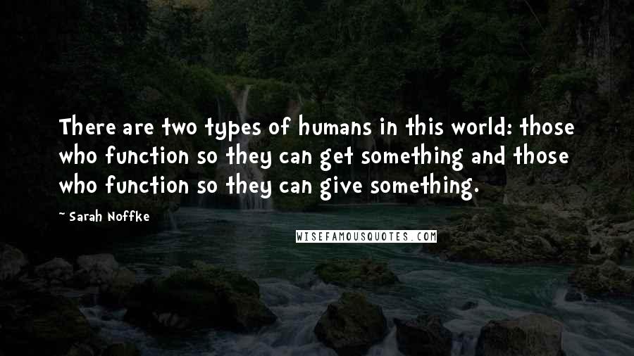 Sarah Noffke Quotes: There are two types of humans in this world: those who function so they can get something and those who function so they can give something.