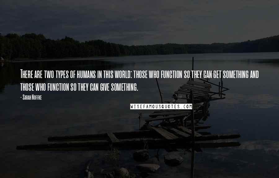 Sarah Noffke Quotes: There are two types of humans in this world: those who function so they can get something and those who function so they can give something.