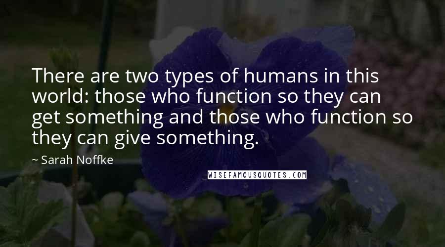 Sarah Noffke Quotes: There are two types of humans in this world: those who function so they can get something and those who function so they can give something.