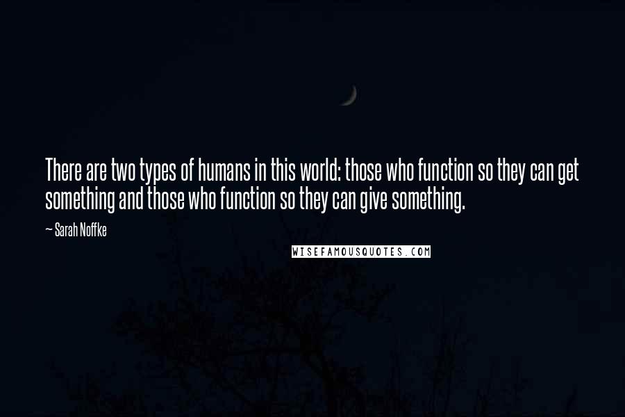 Sarah Noffke Quotes: There are two types of humans in this world: those who function so they can get something and those who function so they can give something.