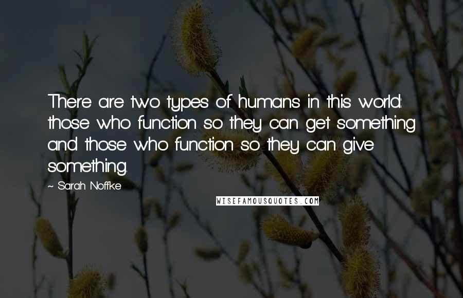 Sarah Noffke Quotes: There are two types of humans in this world: those who function so they can get something and those who function so they can give something.