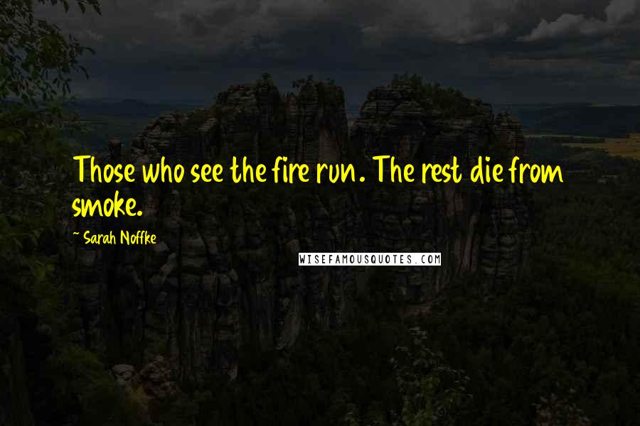 Sarah Noffke Quotes: Those who see the fire run. The rest die from smoke.