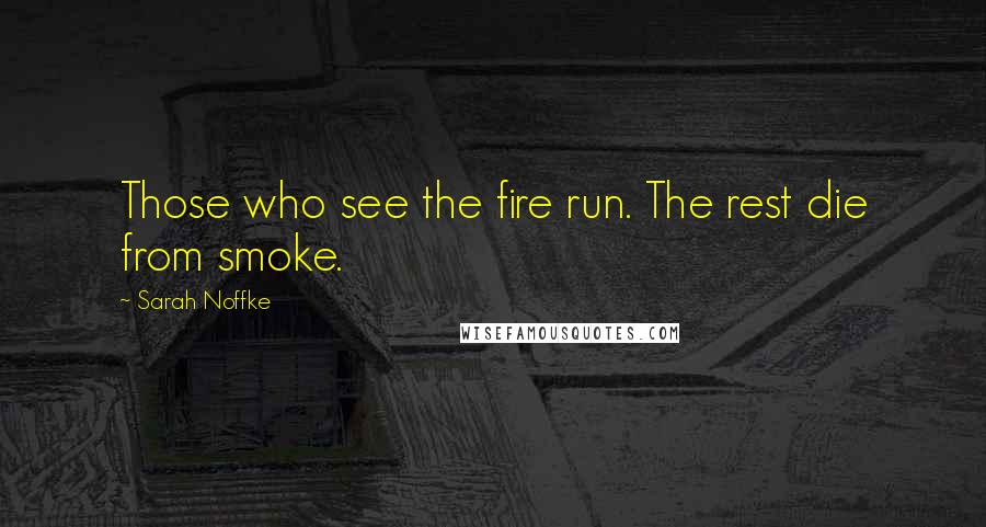 Sarah Noffke Quotes: Those who see the fire run. The rest die from smoke.