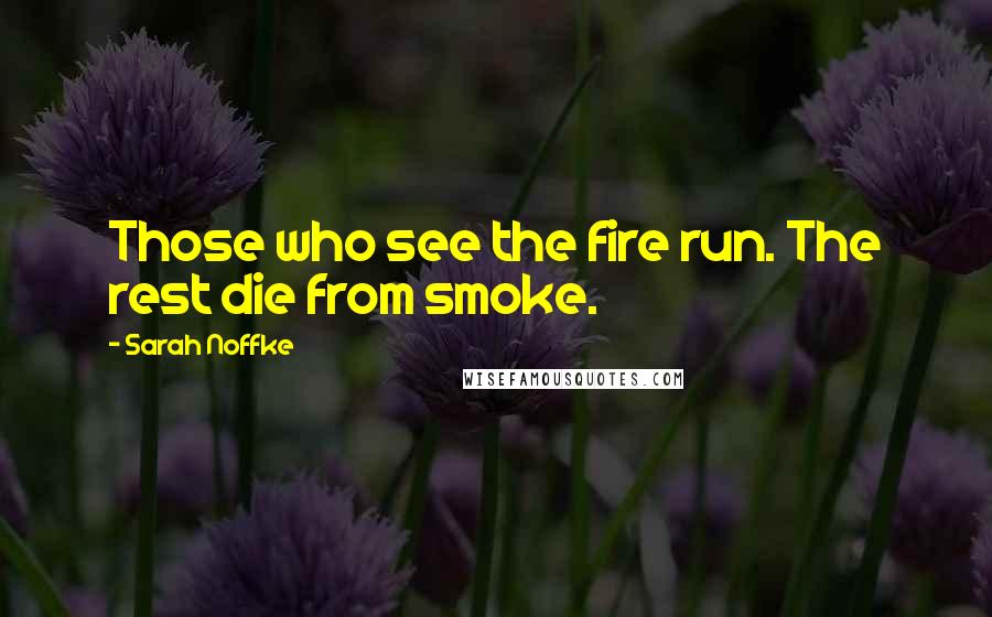 Sarah Noffke Quotes: Those who see the fire run. The rest die from smoke.