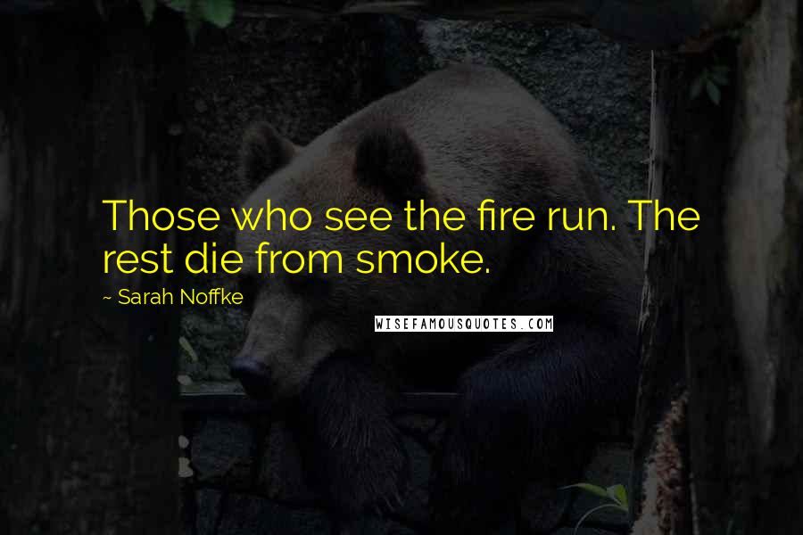 Sarah Noffke Quotes: Those who see the fire run. The rest die from smoke.