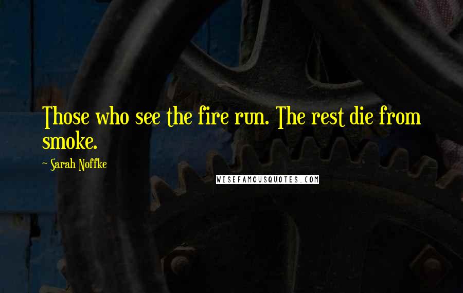 Sarah Noffke Quotes: Those who see the fire run. The rest die from smoke.