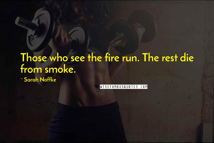 Sarah Noffke Quotes: Those who see the fire run. The rest die from smoke.